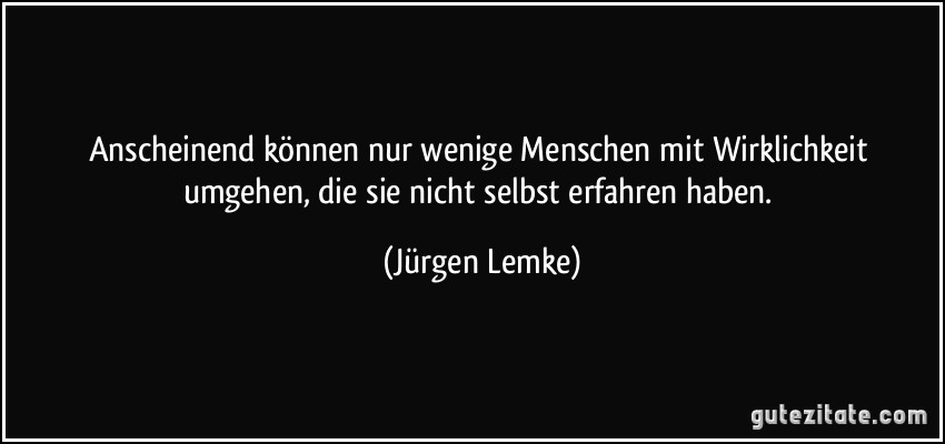 Anscheinend können nur wenige Menschen mit Wirklichkeit umgehen, die sie nicht selbst erfahren haben. (Jürgen Lemke)