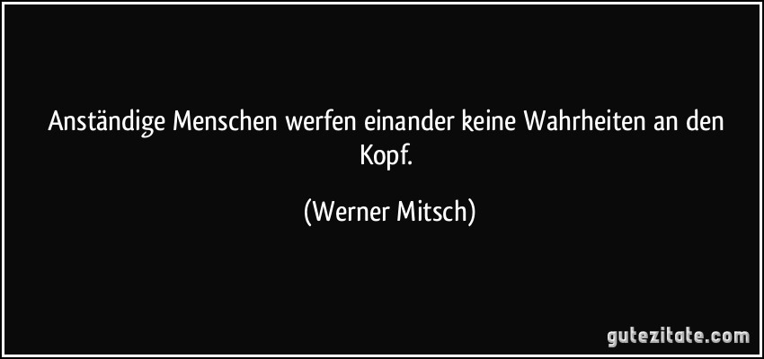 Anständige Menschen werfen einander keine Wahrheiten an den Kopf. (Werner Mitsch)