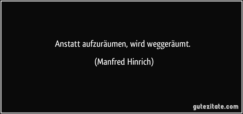 Anstatt aufzuräumen, wird weggeräumt. (Manfred Hinrich)