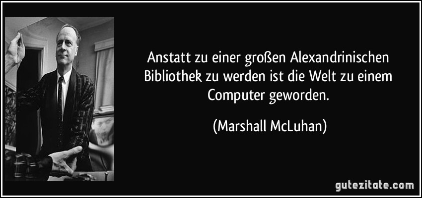Anstatt zu einer großen Alexandrinischen Bibliothek zu werden ist die Welt zu einem Computer geworden. (Marshall McLuhan)