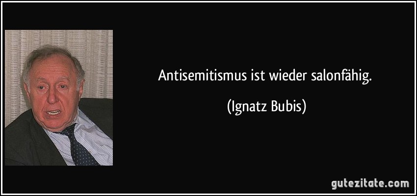 Antisemitismus ist wieder salonfähig. (Ignatz Bubis)
