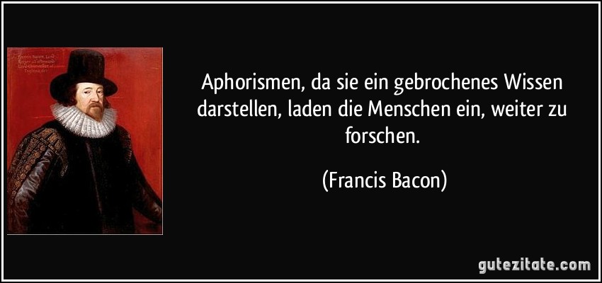 Aphorismen, da sie ein gebrochenes Wissen darstellen, laden die Menschen ein, weiter zu forschen. (Francis Bacon)