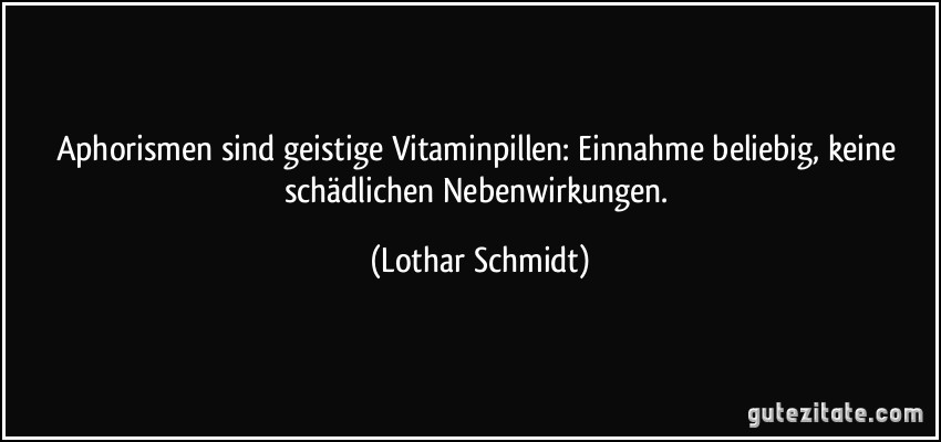 Aphorismen sind geistige Vitaminpillen: Einnahme beliebig, keine schädlichen Nebenwirkungen. (Lothar Schmidt)