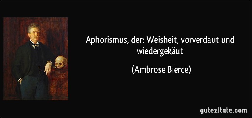 Aphorismus, der: Weisheit, vorverdaut und wiedergekäut (Ambrose Bierce)