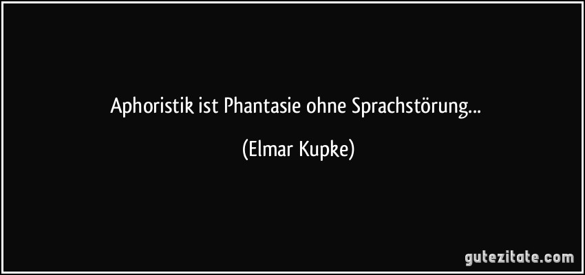 Aphoristik ist Phantasie ohne Sprachstörung... (Elmar Kupke)