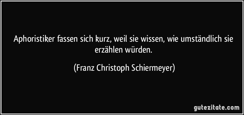 Aphoristiker fassen sich kurz, weil sie wissen, wie umständlich sie erzählen würden. (Franz Christoph Schiermeyer)