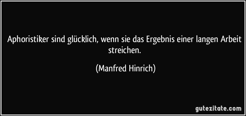 Aphoristiker sind glücklich, wenn sie das Ergebnis einer langen Arbeit streichen. (Manfred Hinrich)