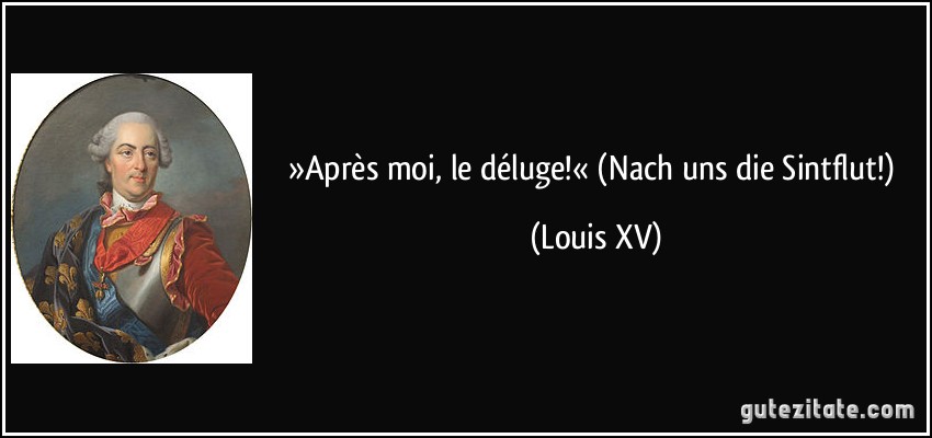 »Après moi, le déluge!« (Nach uns die Sintflut!) (Louis XV)