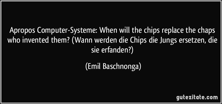 Apropos Computer-Systeme: When will the chips replace the chaps who invented them? (Wann werden die Chips die Jungs ersetzen, die sie erfanden?) (Emil Baschnonga)