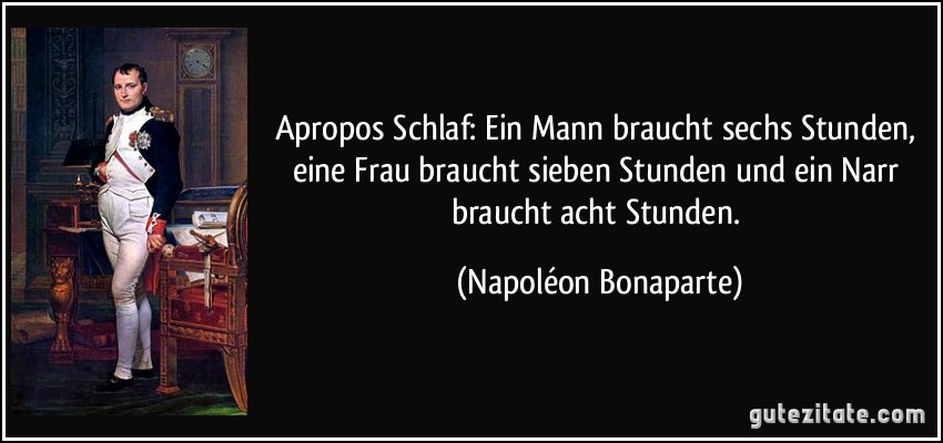 Apropos Schlaf: Ein Mann braucht sechs Stunden, eine Frau braucht sieben Stunden und ein Narr braucht acht Stunden. (Napoléon Bonaparte)