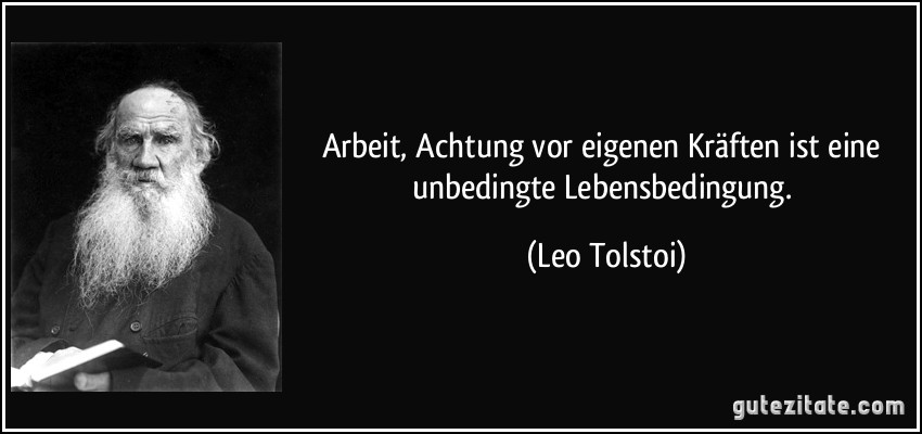 Arbeit, Achtung vor eigenen Kräften ist eine unbedingte Lebensbedingung. (Leo Tolstoi)