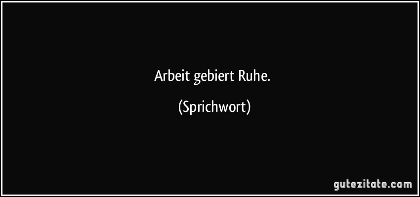 Arbeit gebiert Ruhe. (Sprichwort)