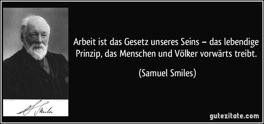 Arbeit ist das Gesetz unseres Seins – das lebendige Prinzip, das Menschen und Völker vorwärts treibt. (Samuel Smiles)