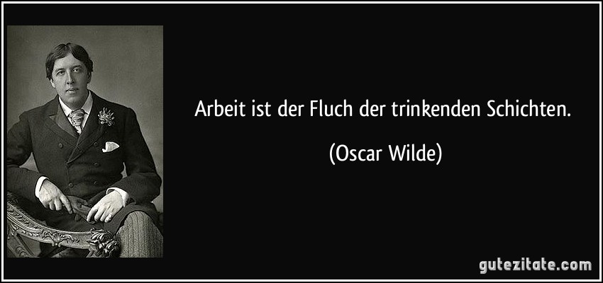 Arbeit ist der Fluch der trinkenden Schichten. (Oscar Wilde)