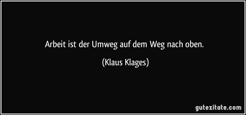 Arbeit ist der Umweg auf dem Weg nach oben. (Klaus Klages)