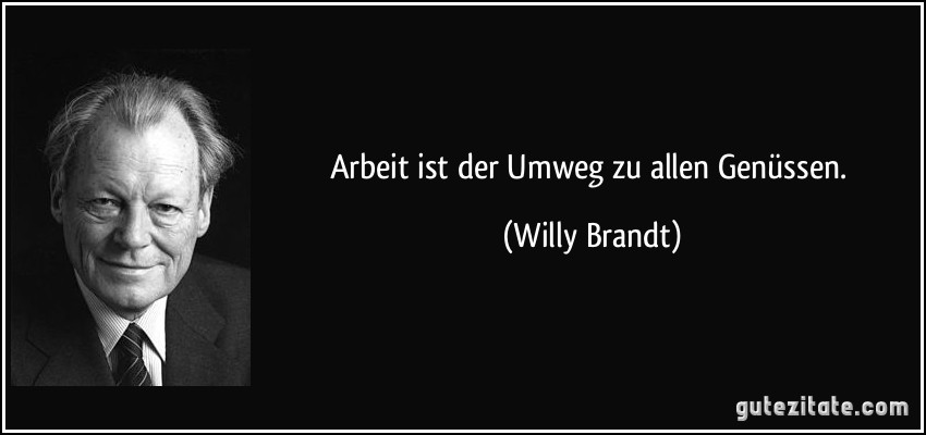Arbeit ist der Umweg zu allen Genüssen. (Willy Brandt)