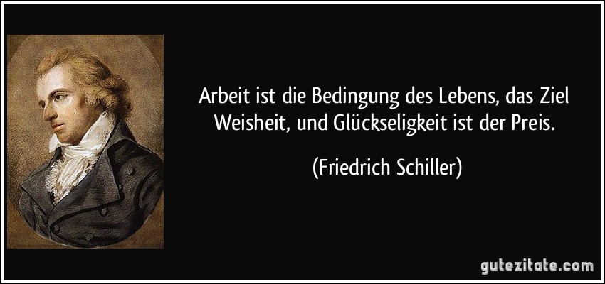 Arbeit ist die Bedingung des Lebens, das Ziel Weisheit, und Glückseligkeit ist der Preis. (Friedrich Schiller)