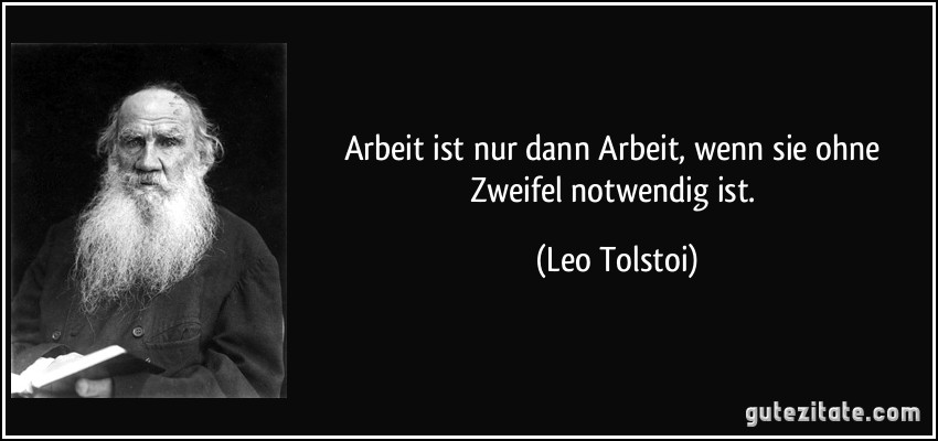 Arbeit ist nur dann Arbeit, wenn sie ohne Zweifel notwendig ist. (Leo Tolstoi)