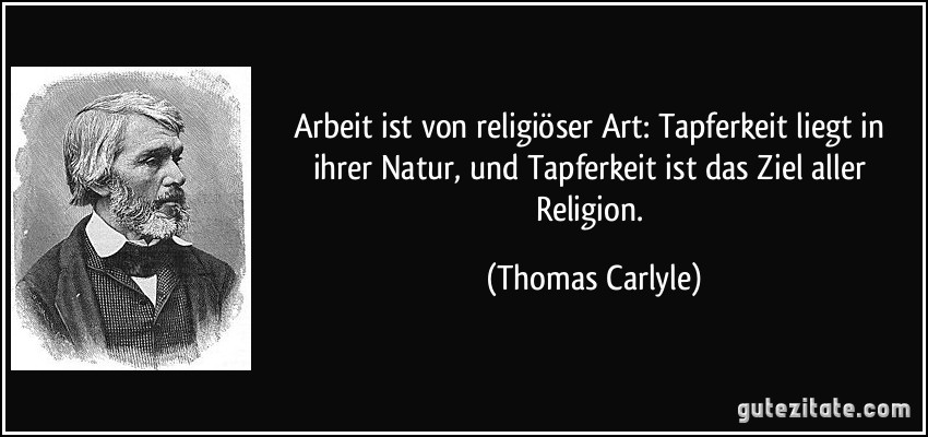 Arbeit ist von religiöser Art: Tapferkeit liegt in ihrer Natur, und Tapferkeit ist das Ziel aller Religion. (Thomas Carlyle)