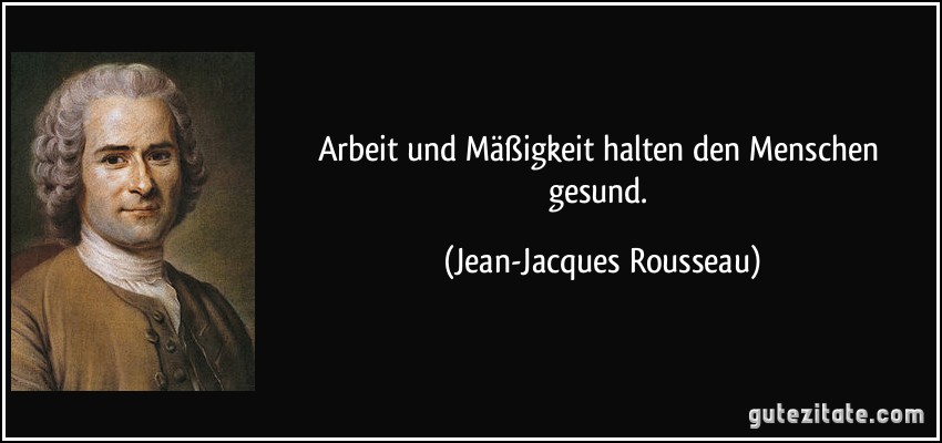 Arbeit und Mäßigkeit halten den Menschen gesund. (Jean-Jacques Rousseau) Arbeit und Mäßigkeit halten den Menschen gesund. (Jean-Jacques Rousseau)