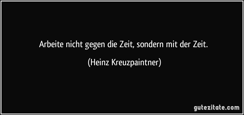 Arbeite nicht gegen die Zeit, sondern mit der Zeit. (Heinz Kreuzpaintner)