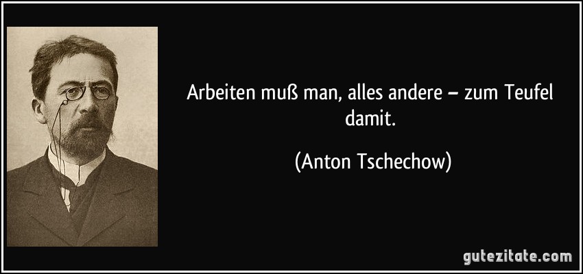 Arbeiten muß man, alles andere – zum Teufel damit. (Anton Tschechow) Arbeiten muß man, alles andere – zum Teufel damit. (Anton Tschechow)