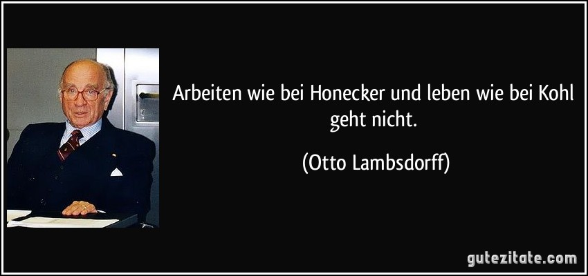 Arbeiten wie bei Honecker und leben wie bei Kohl geht nicht. (Otto Lambsdorff)