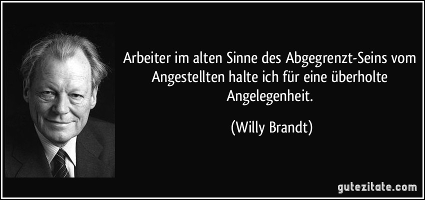Arbeiter im alten Sinne des Abgegrenzt-Seins vom Angestellten halte ich für eine überholte Angelegenheit. (Willy Brandt)