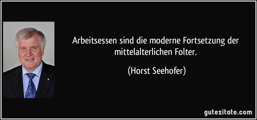 Arbeitsessen sind die moderne Fortsetzung der mittelalterlichen Folter. (Horst Seehofer)
