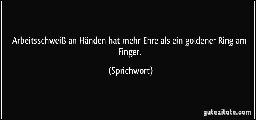 Arbeitsschweiß an Händen hat mehr Ehre als ein goldener Ring am Finger. (Sprichwort)