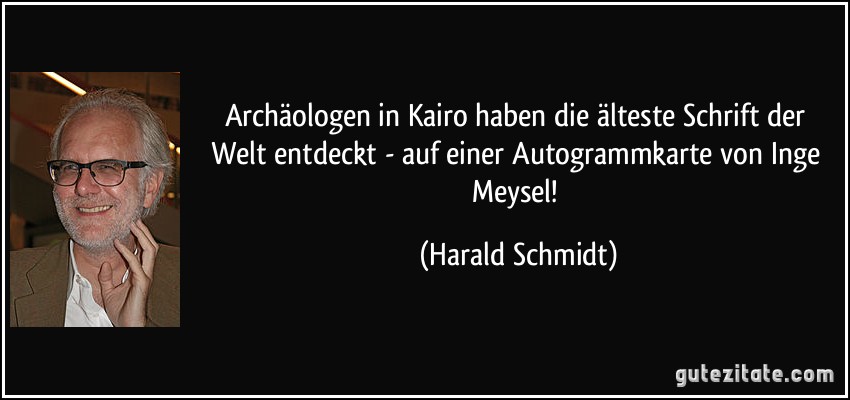 Archäologen in Kairo haben die älteste Schrift der Welt entdeckt - auf einer Autogrammkarte von Inge Meysel! (Harald Schmidt)