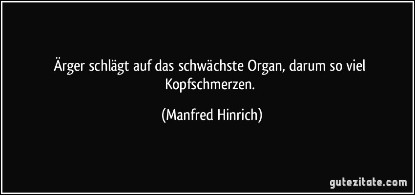 Ärger schlägt auf das schwächste Organ, darum so viel Kopfschmerzen. (Manfred Hinrich)