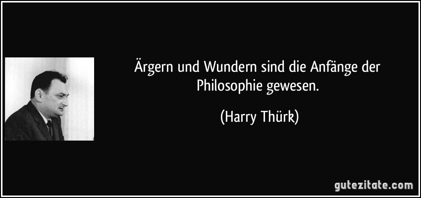 Ärgern und Wundern sind die Anfänge der Philosophie gewesen. (Harry Thürk)