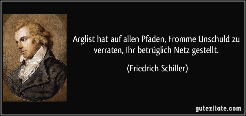 Arglist hat auf allen Pfaden, Fromme Unschuld zu verraten, Ihr betrüglich Netz gestellt. (Friedrich Schiller)