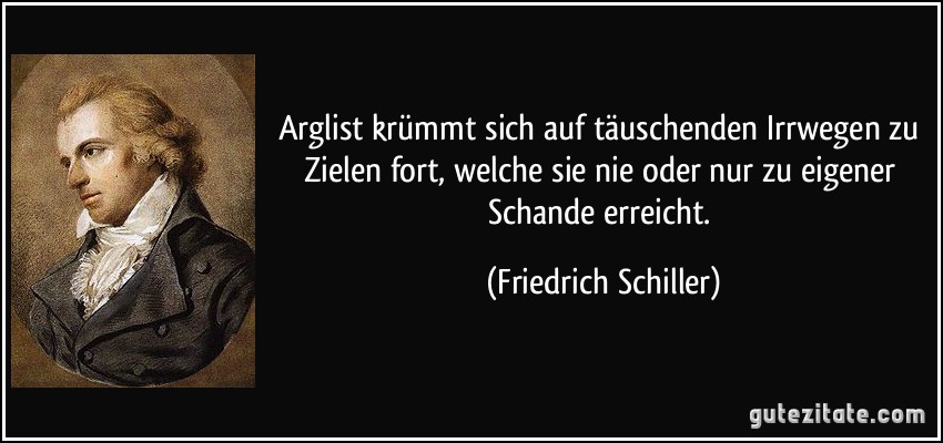 Arglist krümmt sich auf täuschenden Irrwegen zu Zielen fort, welche sie nie oder nur zu eigener Schande erreicht. (Friedrich Schiller)