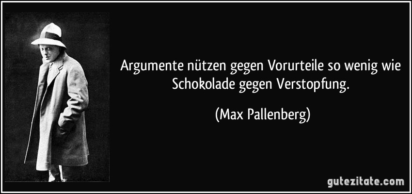 Argumente nützen gegen Vorurteile so wenig wie Schokolade gegen Verstopfung. (Max Pallenberg)