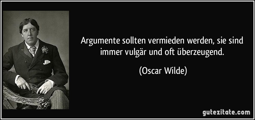 Argumente sollten vermieden werden, sie sind immer vulgär und oft überzeugend. (Oscar Wilde)