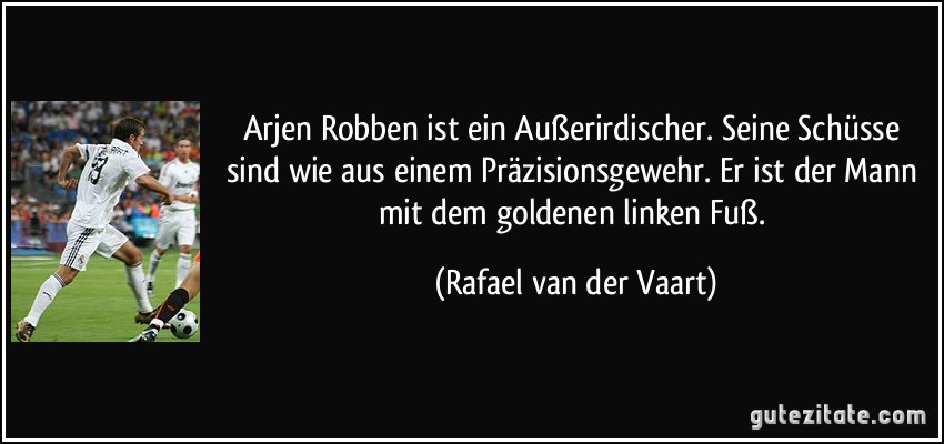 Arjen Robben ist ein Außerirdischer. Seine Schüsse sind wie aus einem Präzisionsgewehr. Er ist der Mann mit dem goldenen linken Fuß. (Rafael van der Vaart)