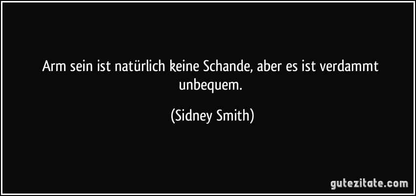 Arm sein ist natürlich keine Schande, aber es ist verdammt unbequem. (Sidney Smith)