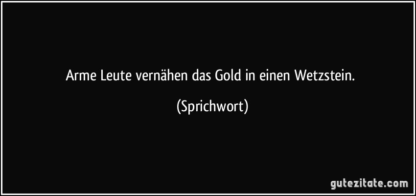 Arme Leute vernähen das Gold in einen Wetzstein. (Sprichwort)