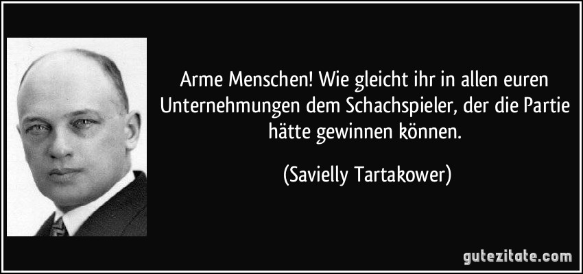 Arme Menschen! Wie gleicht ihr in allen euren Unternehmungen dem Schachspieler, der die Partie hätte gewinnen können. (Savielly Tartakower)