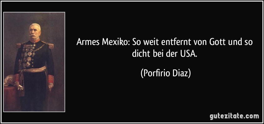 Armes Mexiko: So weit entfernt von Gott und so dicht bei der USA. (Porfirio Diaz)