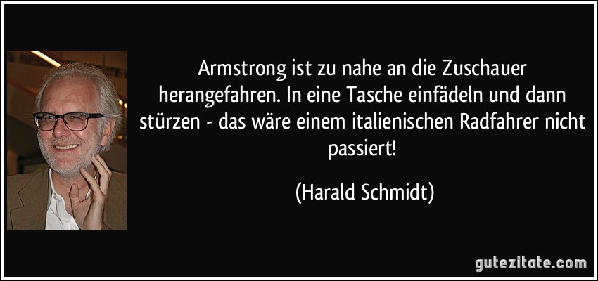 Armstrong ist zu nahe an die Zuschauer herangefahren. In eine Tasche einfädeln und dann stürzen - das wäre einem italienischen Radfahrer nicht passiert! (Harald Schmidt)