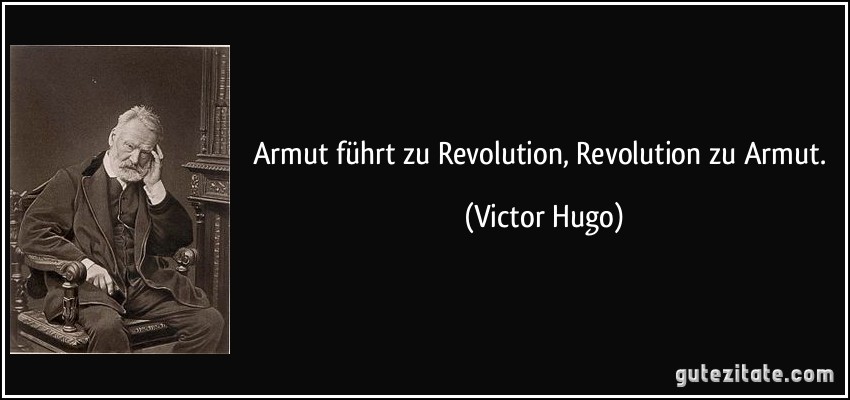 Armut führt zu Revolution, Revolution zu Armut. (Victor Hugo)