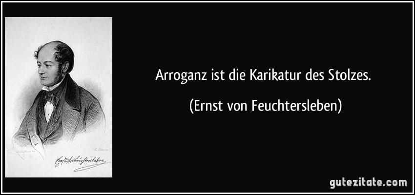 Arroganz ist die Karikatur des Stolzes. (Ernst von Feuchtersleben)