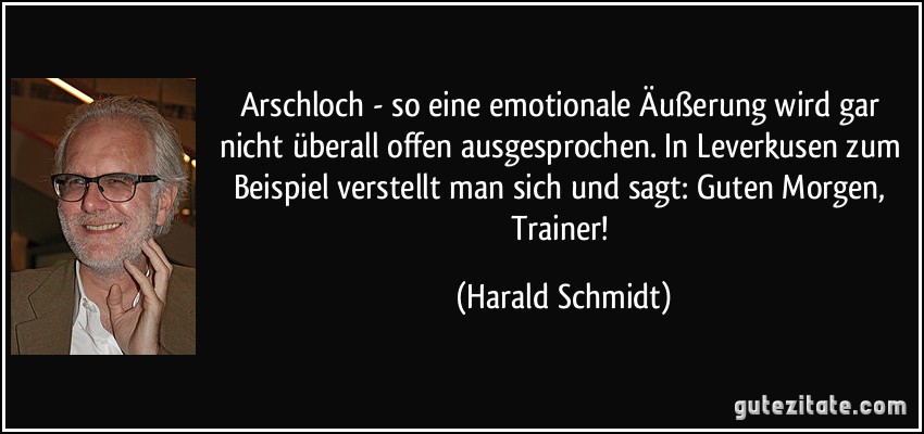 Arschloch - so eine emotionale Äußerung wird gar nicht überall offen ausgesprochen. In Leverkusen zum Beispiel verstellt man sich und sagt: Guten Morgen, Trainer! (Harald Schmidt)
