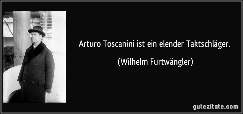 Arturo Toscanini ist ein elender Taktschläger. (Wilhelm Furtwängler)