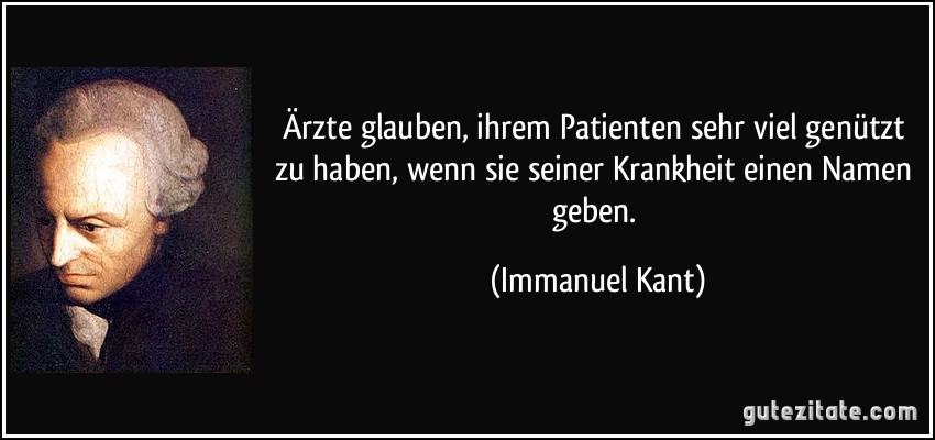 Ärzte glauben, ihrem Patienten sehr viel genützt zu haben, wenn sie seiner Krankheit einen Namen geben. (Immanuel Kant)