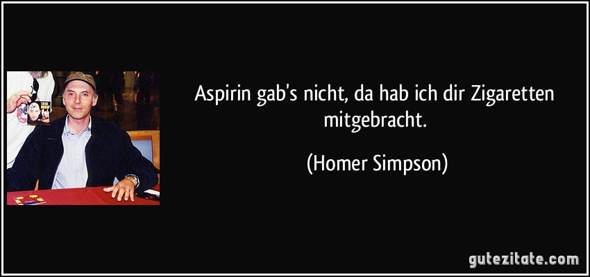 Aspirin gab's nicht, da hab ich dir Zigaretten mitgebracht. (Homer Simpson)