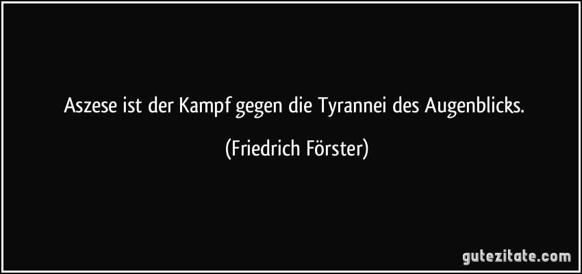 Aszese ist der Kampf gegen die Tyrannei des Augenblicks. (Friedrich Förster)